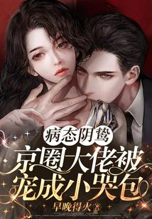 病态阴鸷!京圈大佬被宠成小哭包免费阅读